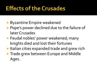    Byzantine Empire weakened
   Pope’s power declined due to the failure of
    later Crusades
   Feudal nobles’ power weakened; many
    knights died and lost their fortunes
   Italian cities expanded trade and grew rich
   Trade grew between Europe and Middle
    Ages.
 
