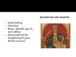 RICHARD THE LION-HEARTED

   Good-looking
   Charming
   Brave , graceful, gay (?),
    and ruthless
   Responsible for the
    slaughtering of 3,000
    Muslim survivors
 