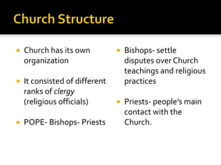    Church has its own             Bishops- settle
    organization                    disputes over Church
                                    teachings and religious
   It consisted of different       practices
    ranks of clergy
    (religious officials)          Priests- people’s main
                                    contact with the
   POPE- Bishops- Priests          Church.
 