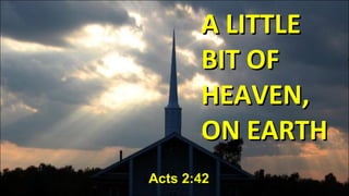 A LITTLE BIT OF HEAVEN, ON EARTH Acts 2:42 