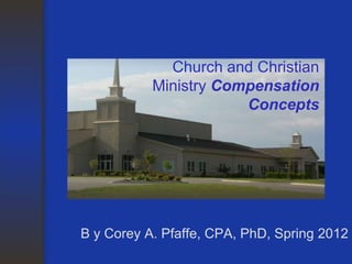 Church and Christian
           Ministry Compensation
                       Concepts




B y Corey A. Pfaffe, CPA, PhD, Spring 2012
 