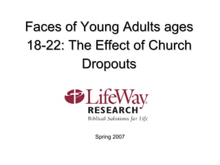 Faces of Young Adults ages 18-22: The Effect of Church Dropouts Spring 2007 