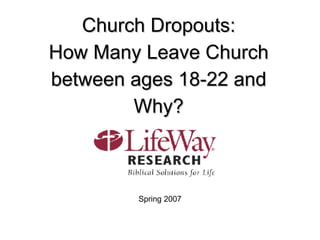 Church Dropouts: How Many Leave Church between ages 18-22 and Why? Spring 2007 