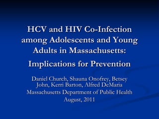 HCV and HIV Co-Infection
among Adolescents and Young
  Adults in Massachusetts:
 Implications for Prevention
  Daniel Church, Shauna Onofrey, Betsey
    John, Kerri Barton, Alfred DeMaria
 Massachusetts Department of Public Health
               August, 2011
 