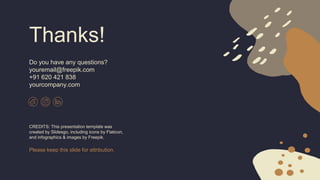 CREDITS: This presentation template was
created by Slidesgo, including icons by Flaticon,
and infographics & images by Freepik.
Thanks!
Do you have any questions?
youremail@freepik.com
+91 620 421 838
yourcompany.com
Please keep this slide for attribution.
 