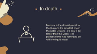 In depth
Mercury is the closest planet to
the Sun and the smallest one in
the Solar System—it’s only a bit
larger than the Moon. The
planet’s name has nothing to do
with the liquid metal
 
