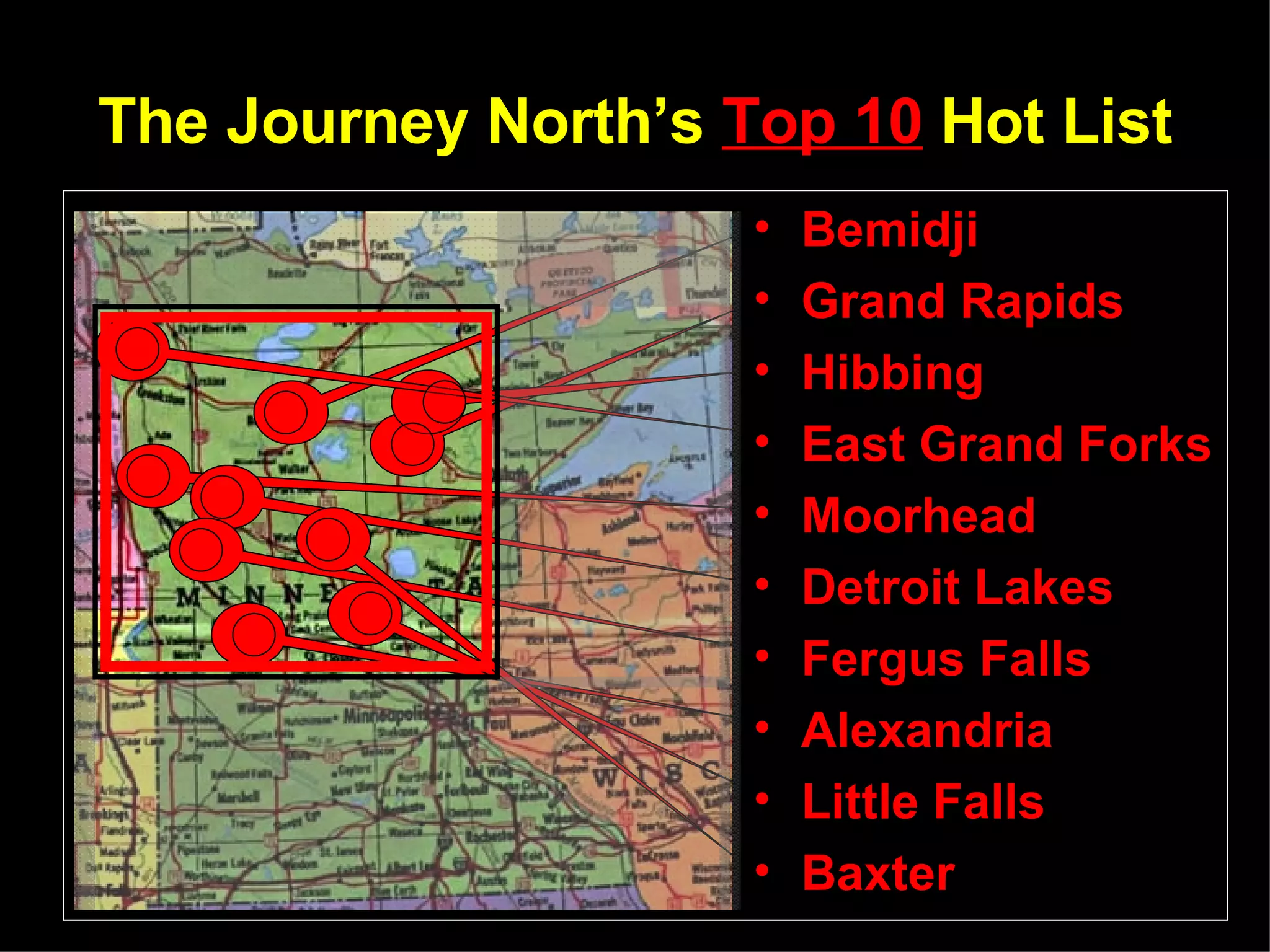 The Journey North’s Top 10 Hot List Bemidji Grand Rapids Hibbing East Grand Forks Moorhead Detroit Lakes Fergus Falls Alexandria Little Falls Baxter