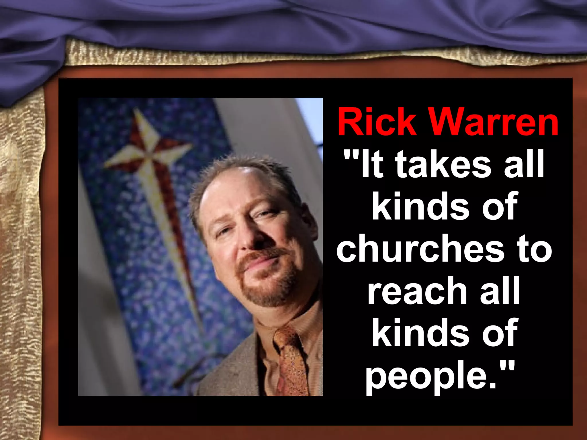 Rick Warren "It takes all kinds of churches to reach all kinds of people."
