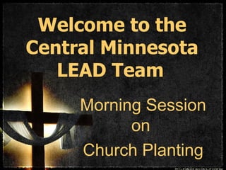Welcome to the Central Minnesota LEAD Team   Morning Session on  Church Planting 
