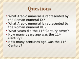 What Arabic numeral is represented by the Roman numeral IX? What Arabic numeral is represented by the Roman numeral VII? What years did the 11 th  Century cover?  How many years ago was the 11 th  Century?  How many centuries ago was the 11 th  Century? 