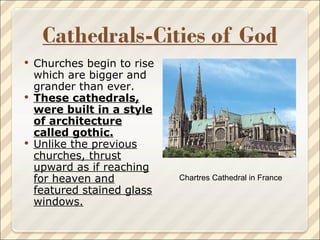 Churches begin to rise which are bigger and grander than ever. These cathedrals, were built in a style of architecture called gothic. Unlike the previous churches, thrust upward as if reaching for heaven and featured stained glass windows. Chartres Cathedral in France 