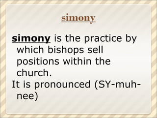 simony  is the practice by which bishops sell positions within the church. It is pronounced (SY-muh-nee) 