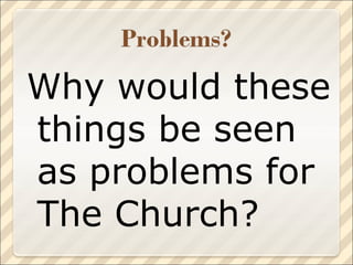 Why would these things be seen as problems for The Church? 