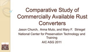 Comparative Study of Commercially Available Rust Converters  Jason Church,  Anna Muto, and Mary F.  Striegel National Center for Preservation Technology and Training AIC ASG 2011 