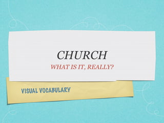 CHURCH
           WHAT IS IT, REALLY?



V ISUAL VO CABU LARY
 