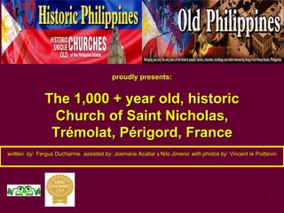 1
proudly presents:proudly presents:
The 1,000 + year old, historicThe 1,000 + year old, historic
Church of Saint NicholasChurch of Saint Nicholas,,
TrTréémolatmolat,, PPéérigordrigord, France, France
written bywritten by:: Fergus DucharmeFergus Ducharme,, assisted by:assisted by: JoemarieJoemarie AcallarAcallar && NiloNilo JimenoJimeno with photos by:with photos by: Vincent leVincent le PoittevinPoittevin
 