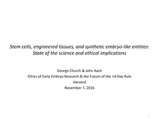 Stem cells, engineered tissues, and synthetic embryo-like entities:
State of the science and ethical implications
George Church & John Aach
Ethics of Early Embryo Research & the Future of the 14-Day Rule
Harvard
November 7, 2016
1
 