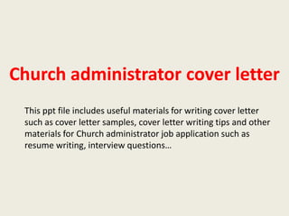Church administrator cover letter
This ppt file includes useful materials for writing cover letter
such as cover letter samples, cover letter writing tips and other
materials for Church administrator job application such as
resume writing, interview questions…

 