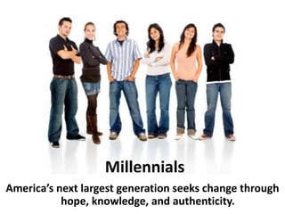 Millennials
America’s next largest generation seeks change through
           hope, knowledge, and authenticity.
 