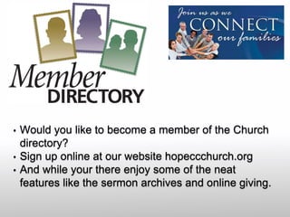 • Would you like to become a member of the Church
directory?
• Sign up online at our website hopeccchurch.org
• And while your there enjoy some of the neat
features like the sermon archives and online giving.
 