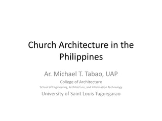 Church Architecture in the
Philippines
Ar. Michael T. Tabao, UAP
College of Architecture
School of Engineering, Architecture, and Information Technology
University of Saint Louis Tuguegarao
 