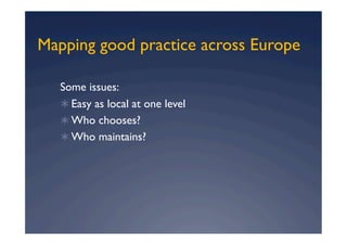 Mapping good practice across Europe

   Some issues:
     Easy as local at one level
     Who chooses?
     Who maintains?
 