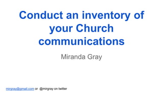 mirgray@gmail.com or @mirgray on twittermirgray@gmail.com or @mirgray on twitter
Conduct an inventory of
your Church
communications
Miranda Gray
 