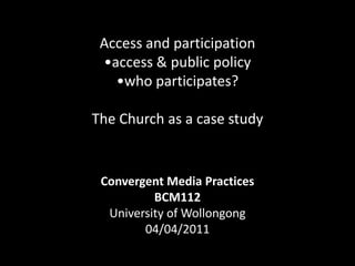 Access and participation•access & public policy•who participates?The Church as a case study Convergent Media Practices BCM112 University of Wollongong  04/04/2011 