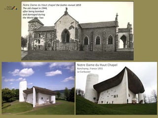 Notre Dame du Haut Chapel
Ronchamp, France 1955
Le Corbusier
Notre Dame du Haut chapel the Gothic-revival 1859
The old chapel in 1944,
after being bombed
and damaged during
the World War Two
 