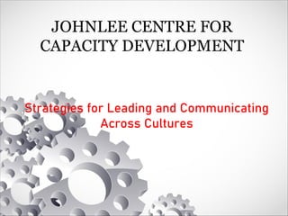 JOHNLEE CENTRE FOR
CAPACITY DEVELOPMENT
Strategies for Leading and Communicating
Across Cultures
 
