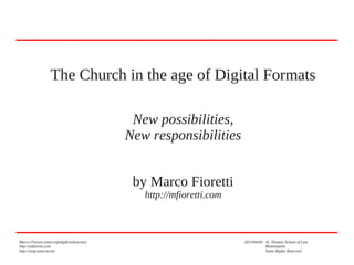 Marco Fioretti (marco@digifreedom.net) 2013/04/04 St. Thomas School of Law
http://mfioretti.com Minneapolis
http://stop.zona-m.net Some Rights Reserved
The Church in the age of Digital Formats
New possibilities,
New responsibilities
by Marco Fioretti
http://mfioretti.com
 