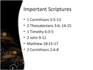Important Scriptures 1 Corinthians 5:5-13 2 Thessalonians 3:6; 14-15 1 Timothy 6:3-5 2 John 9-11 Matthew 18:15-17 2 Corinthians 2:6-8 