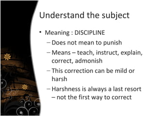 Understand the subject Meaning : DISCIPLINE Does not mean to punish Means – teach, instruct, explain, correct, admonish This correction can be mild or harsh Harshness is always a last resort – not the first way to correct 