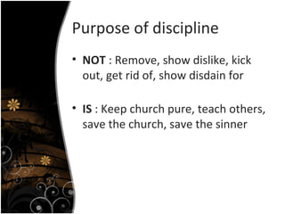 Purpose of discipline NOT  : Remove, show dislike, kick out, get rid of, show disdain for IS  : Keep church pure, teach others, save the church, save the sinner 