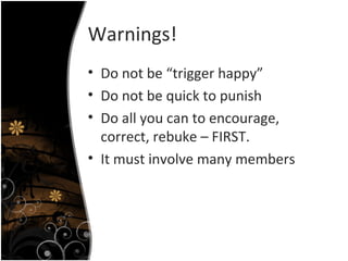 Warnings! Do not be “trigger happy” Do not be quick to punish Do all you can to encourage, correct, rebuke – FIRST. It must involve many members 