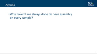 4
Agenda
•Why	haven’t	we	always	done	de	novo	assembly	
on	every	sample?
 