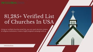 Using our verified churches email list, you can reach decision-makers
at religious institutions. Create a highly targeted campaign with us.
81,285+ Verified List
of Churches In USA
InfoGlobalData
 