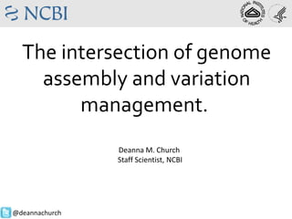 Deanna M. Church
Staff Scientist, NCBI
@deannachurch
The intersection of genome
assembly and variation
management.
 
