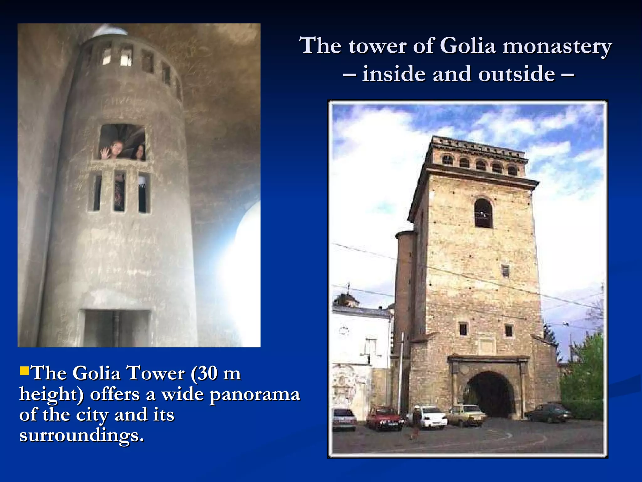 The tower of Golia monastery  – inside and outside  – The Golia Tower (30 m height) offers a wide panorama of the city and its surroundings.  