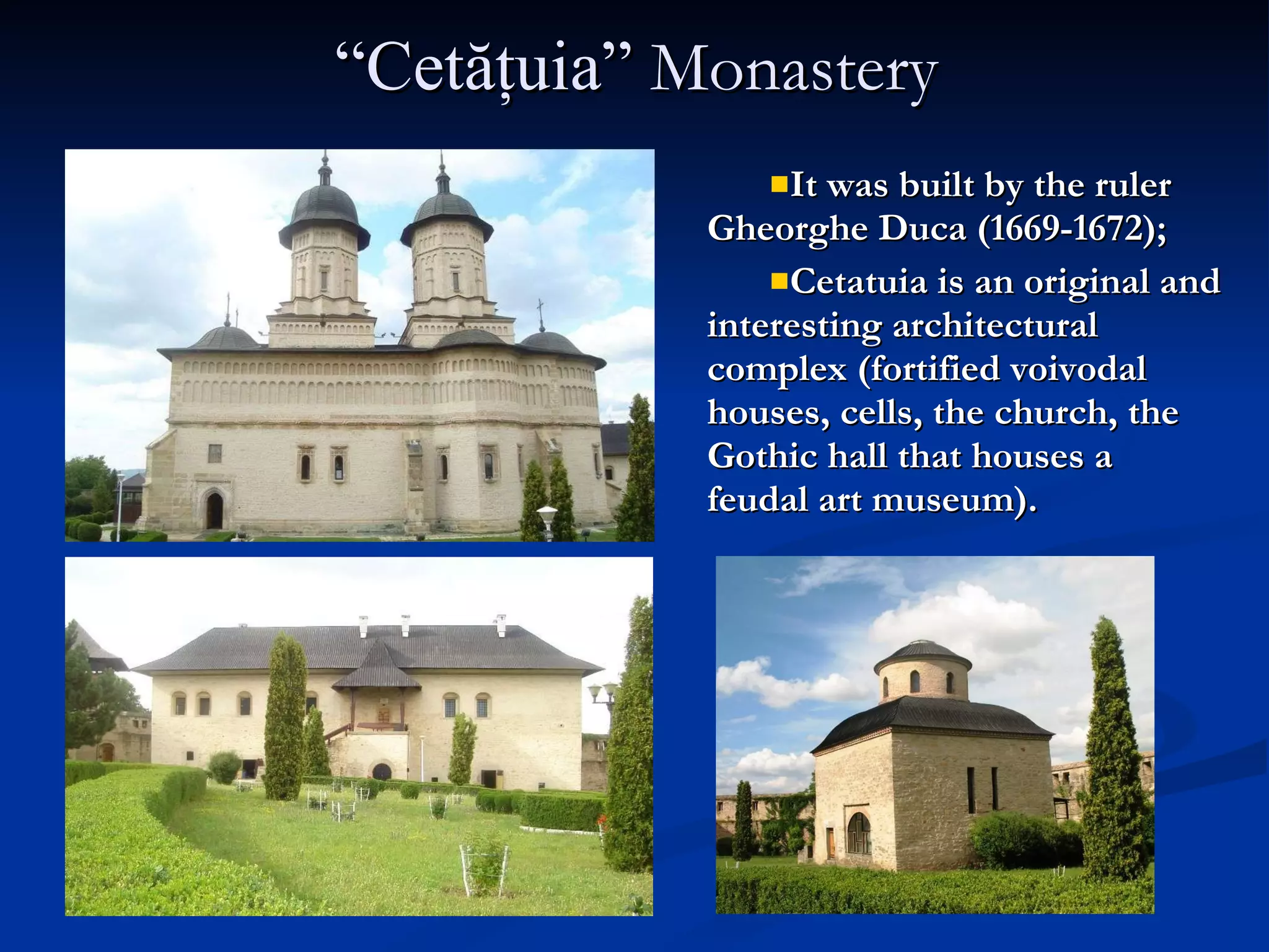 “ Cetăţuia”  Monastery It was built by the ruler Gheorghe Duca (1669-1672); Cetatuia is an original and interesting architectural complex (fortified voivodal houses, cells, the church, the Gothic hall that houses a feudal art museum).   
