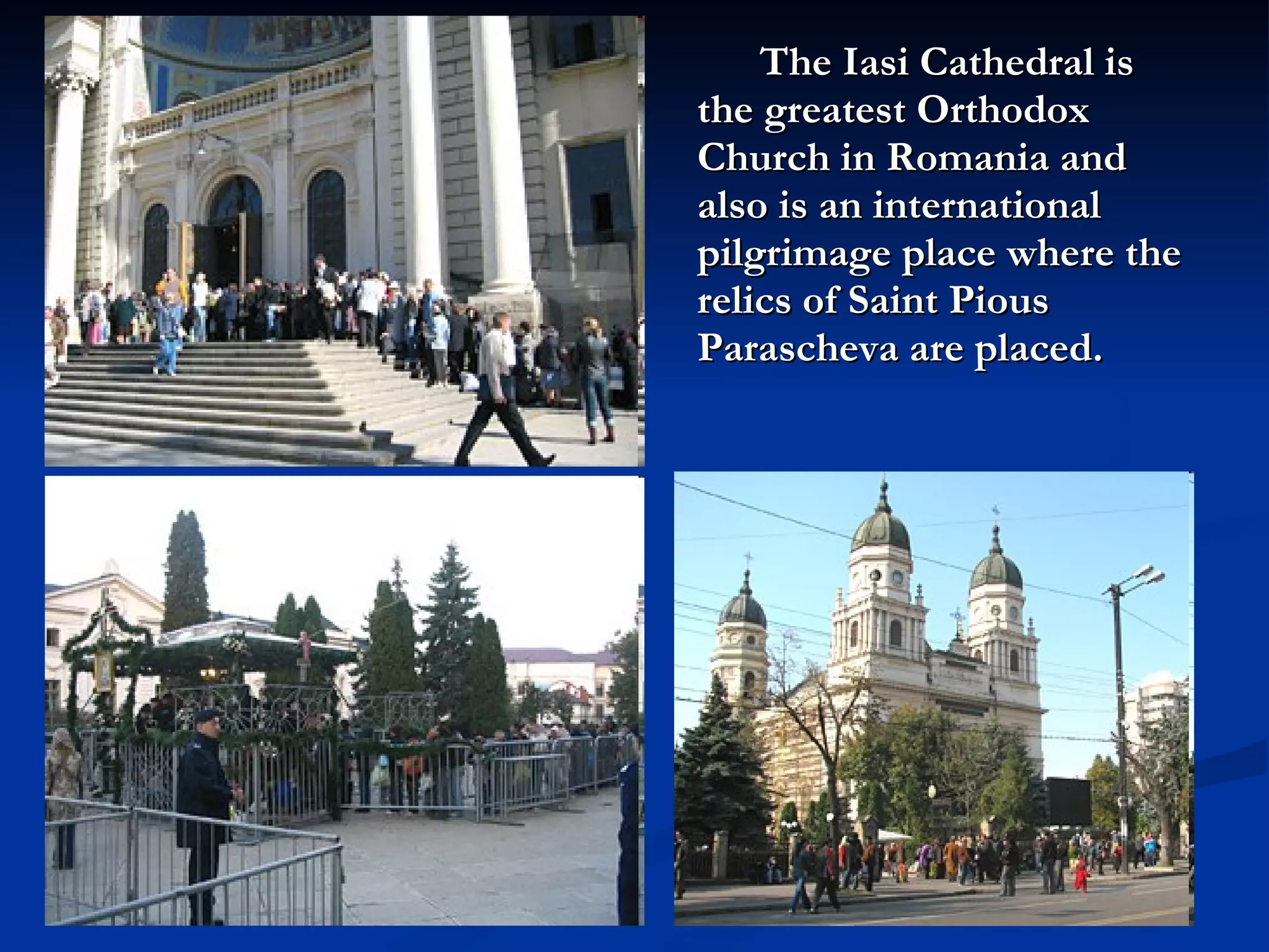 The Iasi Cathedral is the greatest Orthodox Church in Romania and also is an international pilgrimage place where the relics of Saint Pious Parascheva are placed. 