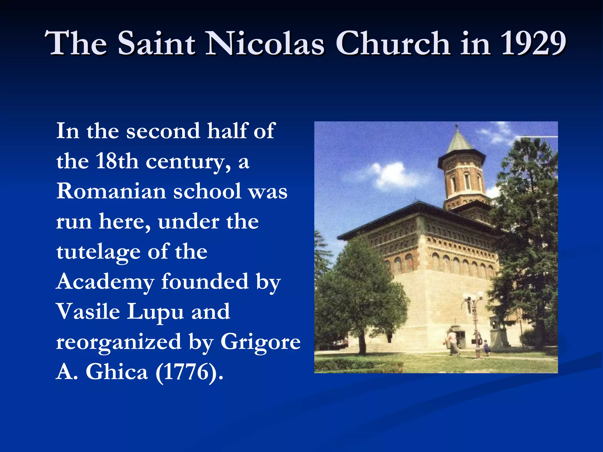 The Saint Nicolas Church in 1929 In the second half of the 18th century, a Romanian school was run here, under the tutelage of the Academy founded by Vasile Lupu and reorganized by Grigore A. Ghica (1776). 