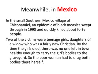 Meanwhile, in  Mexico <ul><li>In the small Southern Mexico village of Chiconamiel, an epidemic of black measles swept thro...