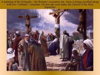 A painting of the Golgotha – the Roman’s execution site. Jesus is being crucified along
    with two “ordinary” criminals. On this site exist today the Church of the Holy
                                     Sepulcher
 