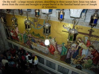 On the wall – a large mosaic picture, describing in three scenes how Jesus was taken
down from the cross and brought to proper burial in the familial burial cave of Joseph
                                    of Arimathea.
 