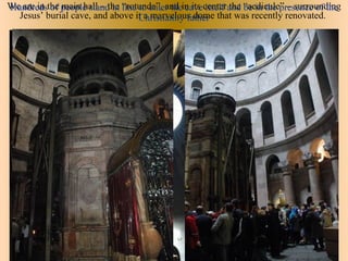 We are in the people stand in “rotunda”, and in its center and “aedicule” – surrounding
Hundreds of main hall – the line to enter the cave itself the be in the presence of the
  Jesus’ burial cave, and above it a marvelous dome that was recently renovated.
                                  Christianity father
 
