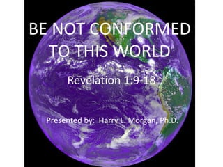BE NOT CONFORMED TO THIS WORLD Revelation 1:9-18 Presented by:  Harry L. Morgan, Ph.D. 