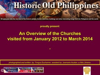 1
photographed and written byphotographed and written by:: Fergus DucharmeFergus Ducharme,, assisted by:assisted by: JoemarieJoemarie AcallarAcallar andand NiloNilo JimenoJimeno..
©
proudly present:proudly present:
An Overview of the ChurchesAn Overview of the Churches
visited from January 2012 to March 2014visited from January 2012 to March 2014
..
 