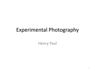 Experimental Photography
Henry Paul
1
 