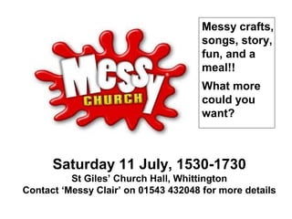 Saturday 11 July, 1530-1730
St Giles’ Church Hall, Whittington
Contact ‘Messy Clair’ on 01543 432048 for more details
Messy crafts,
songs, story,
fun, and a
meal!!
What more
could you
want?
 